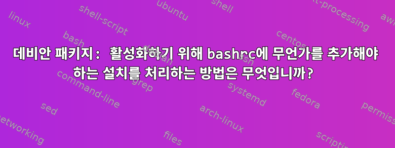 데비안 패키지: 활성화하기 위해 bashrc에 무언가를 추가해야 하는 설치를 처리하는 방법은 무엇입니까?