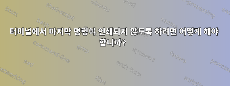 터미널에서 마지막 명령이 인쇄되지 않도록 하려면 어떻게 해야 합니까?