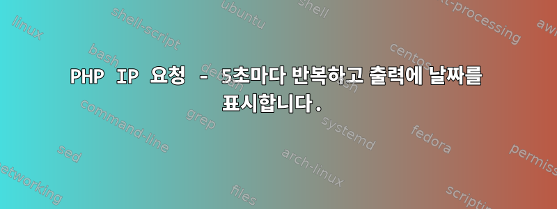 PHP IP 요청 - 5초마다 반복하고 출력에 날짜를 표시합니다.