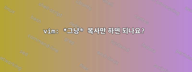 vim: *그냥* 복사만 하면 되나요?