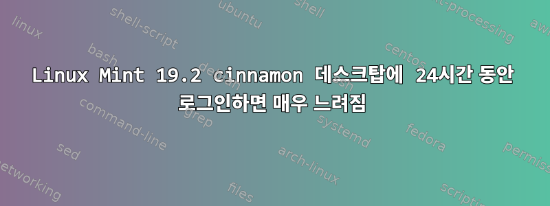 Linux Mint 19.2 cinnamon 데스크탑에 24시간 동안 로그인하면 매우 느려짐