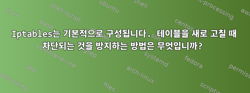 Iptables는 기본적으로 구성됩니다. 테이블을 새로 고칠 때 차단되는 것을 방지하는 방법은 무엇입니까?