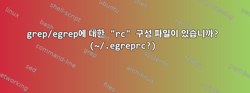 grep/egrep에 대한 "rc" 구성 파일이 있습니까? (~/.egreprc?)