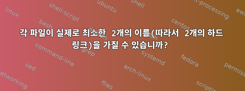 각 파일이 실제로 최소한 2개의 이름(따라서 2개의 하드 링크)을 가질 수 있습니까?