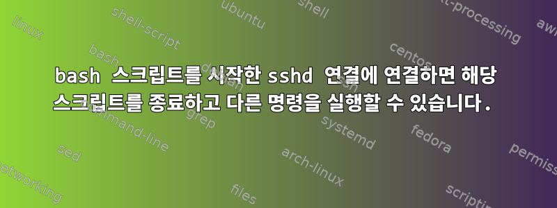 bash 스크립트를 시작한 sshd 연결에 연결하면 해당 스크립트를 종료하고 다른 명령을 실행할 수 있습니다.