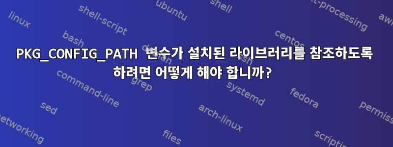 PKG_CONFIG_PATH 변수가 설치된 라이브러리를 참조하도록 하려면 어떻게 해야 합니까?