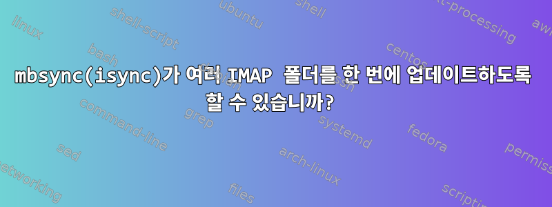 mbsync(isync)가 여러 IMAP 폴더를 한 번에 업데이트하도록 할 수 있습니까?