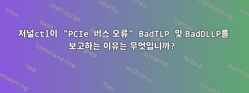 저널ctl이 "PCIe 버스 오류" BadTLP 및 BadDLLP를 보고하는 이유는 무엇입니까?