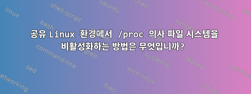 공유 Linux 환경에서 /proc 의사 파일 시스템을 비활성화하는 방법은 무엇입니까?