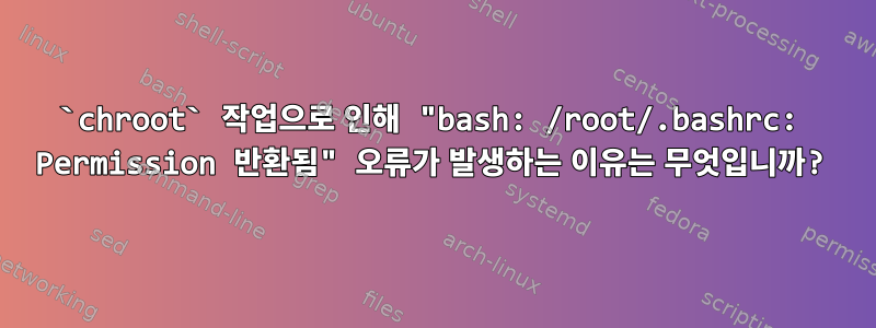 `chroot` 작업으로 인해 "bash: /root/.bashrc: Permission 반환됨" 오류가 발생하는 이유는 무엇입니까?