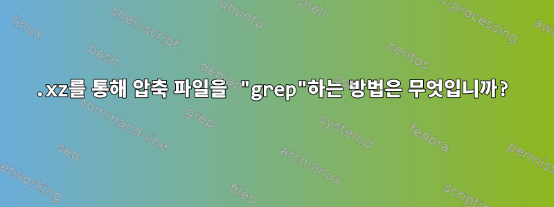 .xz를 통해 압축 파일을 "grep"하는 방법은 무엇입니까?