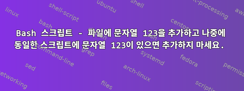 Bash 스크립트 - 파일에 문자열 123을 추가하고 나중에 동일한 스크립트에 문자열 123이 있으면 추가하지 마세요.