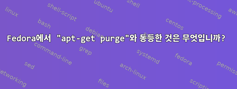 Fedora에서 "apt-get purge"와 동등한 것은 무엇입니까?