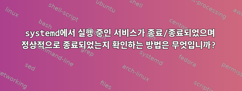 systemd에서 실행 중인 서비스가 종료/종료되었으며 정상적으로 종료되었는지 확인하는 방법은 무엇입니까?