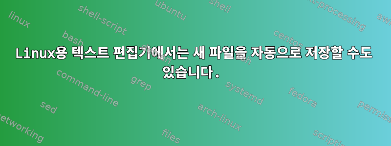 Linux용 텍스트 편집기에서는 새 파일을 자동으로 저장할 수도 있습니다.