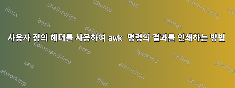 사용자 정의 헤더를 사용하여 awk 명령의 결과를 인쇄하는 방법