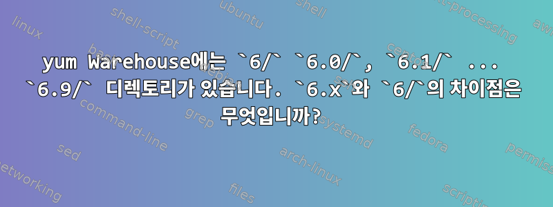 yum Warehouse에는 `6/` `6.0/`, `6.1/` ... `6.9/` 디렉토리가 있습니다. `6.x`와 `6/`의 차이점은 무엇입니까?