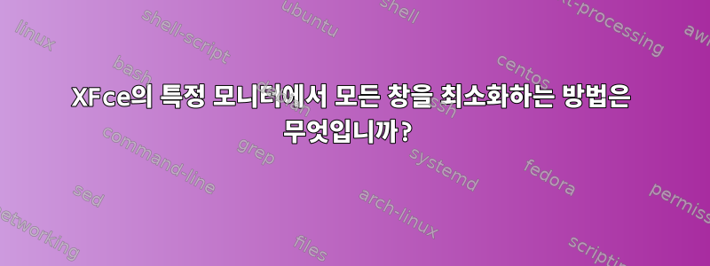 XFce의 특정 모니터에서 모든 창을 최소화하는 방법은 무엇입니까?