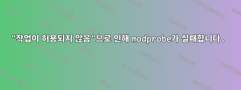 "작업이 허용되지 않음"으로 인해 modprobe가 실패합니다.