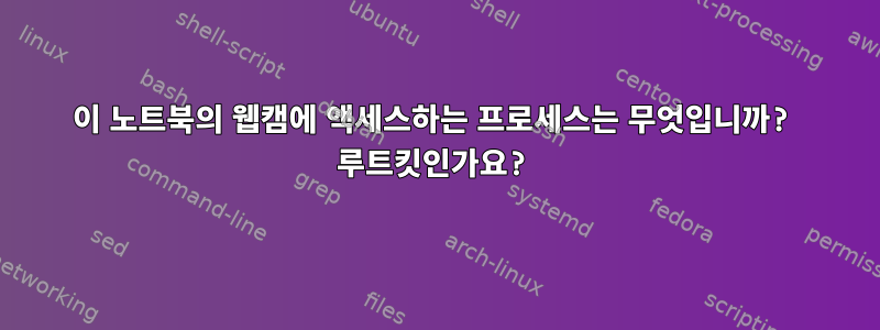 이 노트북의 웹캠에 액세스하는 프로세스는 무엇입니까? 루트킷인가요?