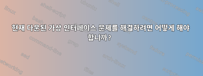 현재 다운된 가상 인터페이스 문제를 해결하려면 어떻게 해야 합니까?