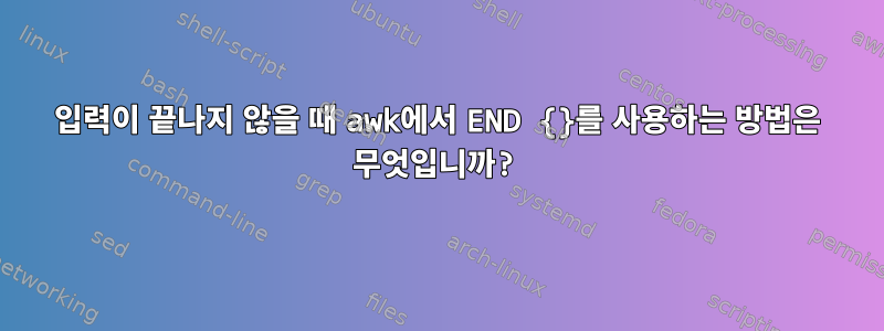 입력이 끝나지 않을 때 awk에서 END {}를 사용하는 방법은 무엇입니까?