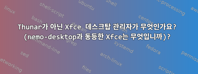 Thunar가 아닌 Xfce 데스크탑 관리자가 무엇인가요? (nemo-desktop과 동등한 Xfce는 무엇입니까)?