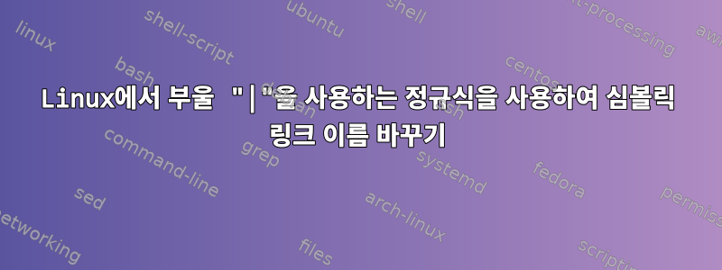 Linux에서 부울 "|"을 사용하는 정규식을 사용하여 심볼릭 링크 이름 바꾸기