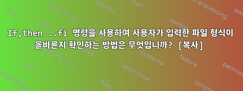 If,then...fi 명령을 사용하여 사용자가 입력한 파일 형식이 올바른지 확인하는 방법은 무엇입니까? [복사]