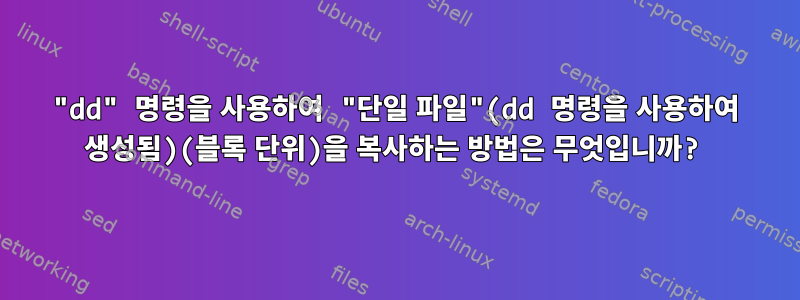 "dd" 명령을 사용하여 "단일 파일"(dd 명령을 사용하여 생성됨)(블록 단위)을 복사하는 방법은 무엇입니까?