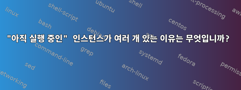 "아직 실행 중인" 인스턴스가 여러 개 있는 이유는 무엇입니까?