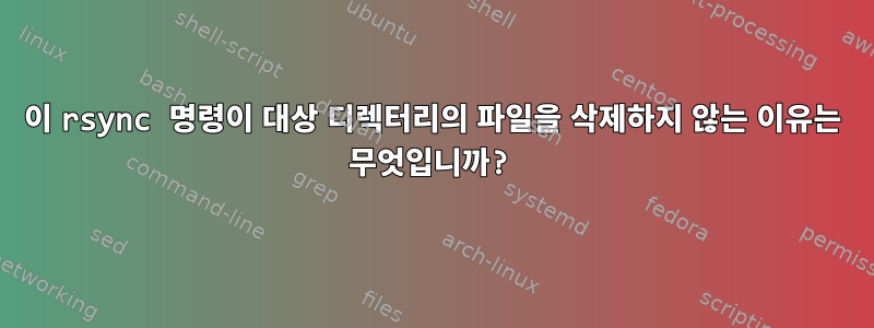 이 rsync 명령이 대상 디렉터리의 파일을 삭제하지 않는 이유는 무엇입니까?