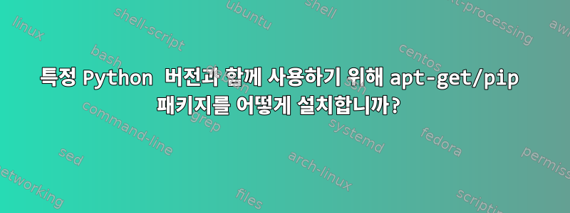 특정 Python 버전과 함께 사용하기 위해 apt-get/pip 패키지를 어떻게 설치합니까?