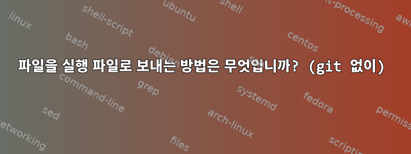 파일을 실행 파일로 보내는 방법은 무엇입니까? (git 없이)