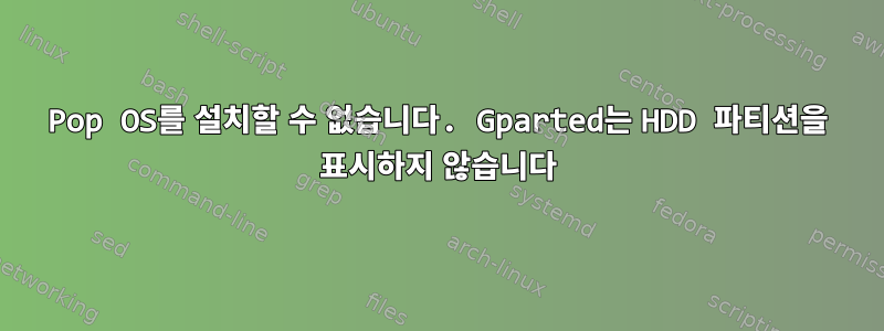 Pop OS를 설치할 수 없습니다. Gparted는 HDD 파티션을 표시하지 않습니다