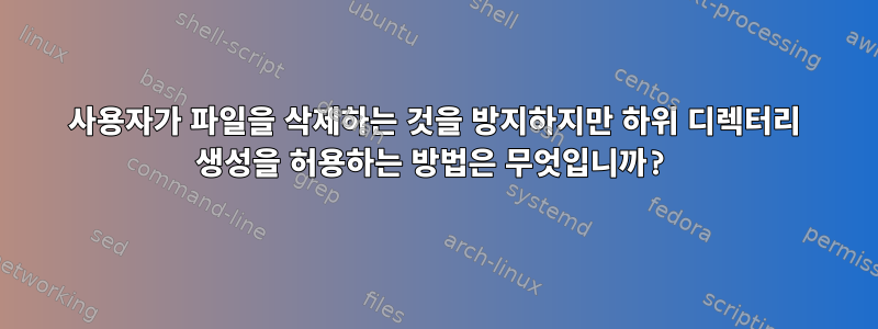 사용자가 파일을 삭제하는 것을 방지하지만 하위 디렉터리 생성을 허용하는 방법은 무엇입니까?