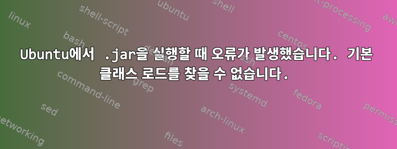 Ubuntu에서 .jar을 실행할 때 오류가 발생했습니다. 기본 클래스 로드를 찾을 수 없습니다.