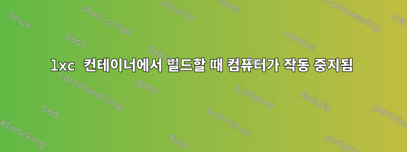 lxc 컨테이너에서 빌드할 때 컴퓨터가 작동 중지됨