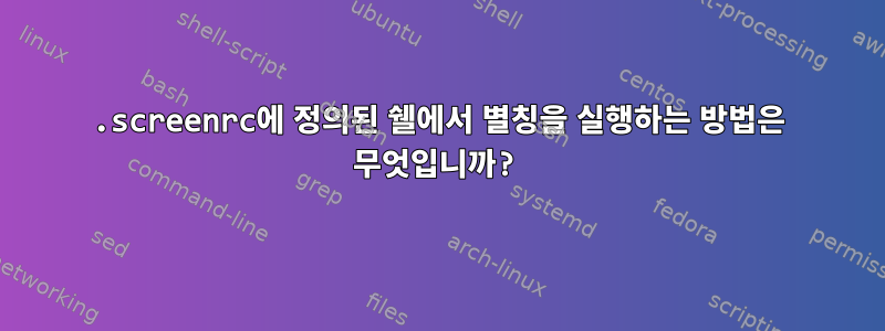 .screenrc에 정의된 쉘에서 별칭을 실행하는 방법은 무엇입니까?