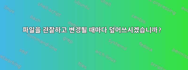 파일을 관찰하고 변경될 때마다 덮어쓰시겠습니까?