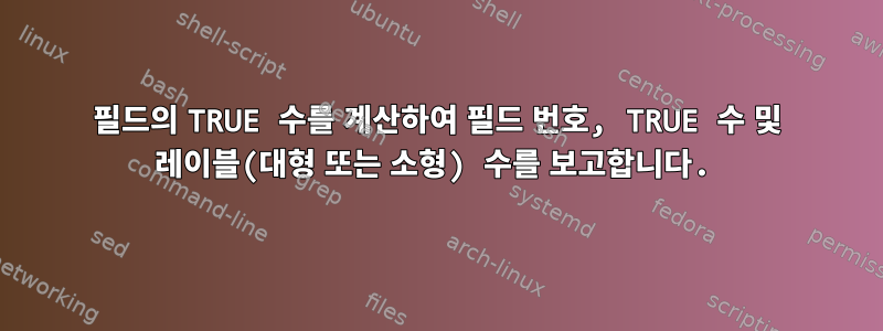 필드의 TRUE 수를 계산하여 필드 번호, TRUE 수 및 레이블(대형 또는 소형) 수를 보고합니다.