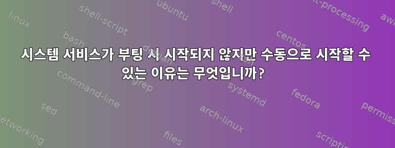 시스템 서비스가 부팅 시 시작되지 않지만 수동으로 시작할 수 있는 이유는 무엇입니까?