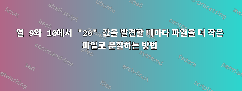 열 9와 10에서 "20" 값을 발견할 때마다 파일을 더 작은 파일로 분할하는 방법