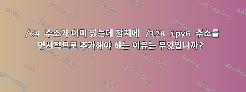 /64 주소가 이미 있는데 장치에 /128 ipv6 주소를 명시적으로 추가해야 하는 이유는 무엇입니까?