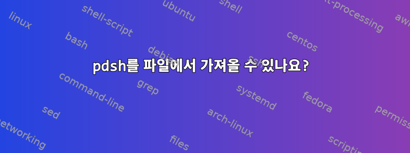 pdsh를 파일에서 가져올 수 있나요?