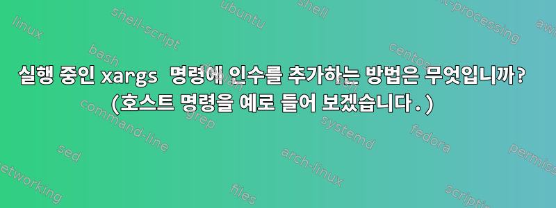 실행 중인 xargs 명령에 인수를 추가하는 방법은 무엇입니까? (호스트 명령을 예로 들어 보겠습니다.)