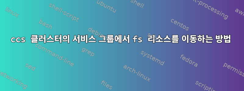 ccs 클러스터의 서비스 그룹에서 fs 리소스를 이동하는 방법