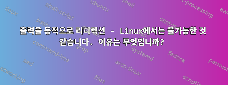 출력을 동적으로 리디렉션 - Linux에서는 불가능한 것 같습니다. 이유는 무엇입니까?