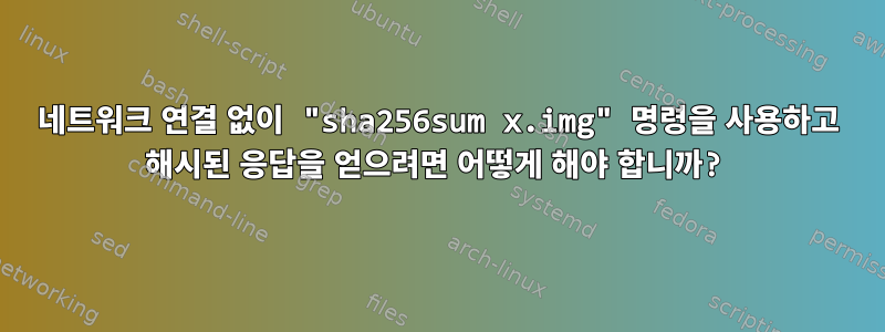 네트워크 연결 없이 "sha256sum x.img" 명령을 사용하고 해시된 응답을 얻으려면 어떻게 해야 합니까?