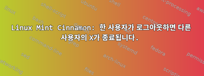 Linux Mint Cinnamon: 한 사용자가 로그아웃하면 다른 사용자의 X가 종료됩니다.